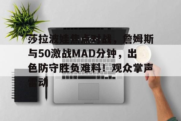 金年会入口-关于莎拉波娃焦点对战，詹姆斯与50激战MAD分钟，出色防守胜负难料！观众掌声雷动的信息