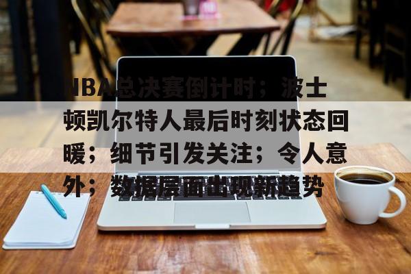 金年会-NBA总决赛倒计时；波士顿凯尔特人最后时刻状态回暖；细节引发关注；令人意外；数据层面出现新趋势的简单介绍