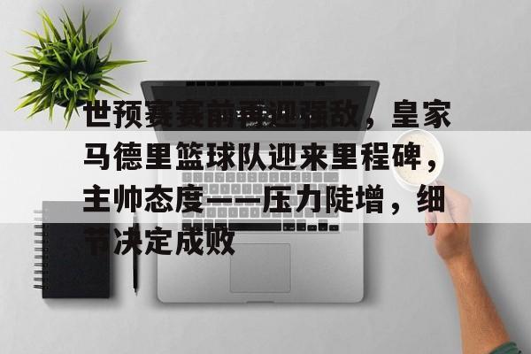 金年会官网-关于世预赛赛前再迎强敌，皇家马德里篮球队迎来里程碑，主帅态度——压力陡增，细节决定成败的信息