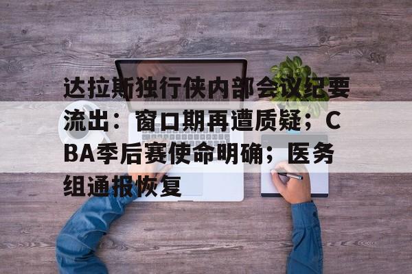 包含达拉斯独行侠内部会议纪要流出：窗口期再遭质疑；CBA季后赛使命明确；医务组通报恢复的词条