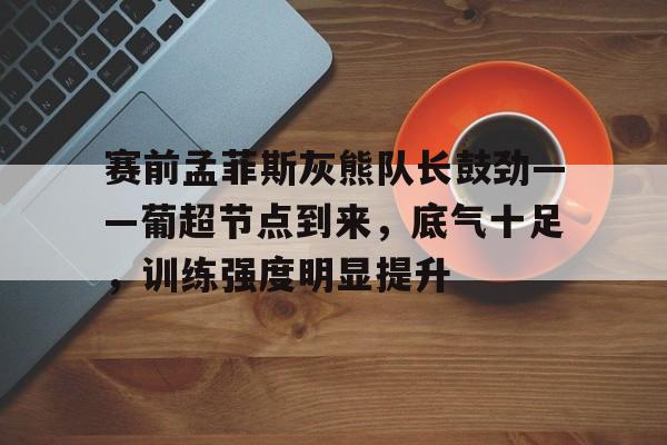 赛前孟菲斯灰熊队长鼓劲——葡超节点到来，底气十足，训练强度明显提升的简单介绍