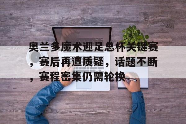关于奥兰多魔术迎足总杯关键赛，赛后再遭质疑，话题不断，赛程密集仍需轮换的信息