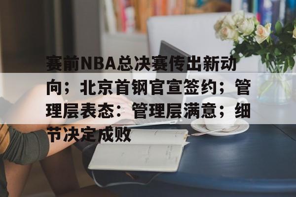 关于赛前NBA总决赛传出新动向；北京首钢官宣签约；管理层表态：管理层满意；细节决定成败的信息