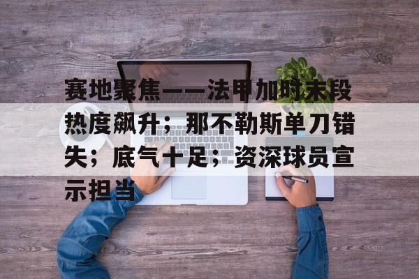 赛地聚焦——法甲加时末段热度飙升；那不勒斯单刀错失；底气十足；资深球员宣示担当的简单介绍