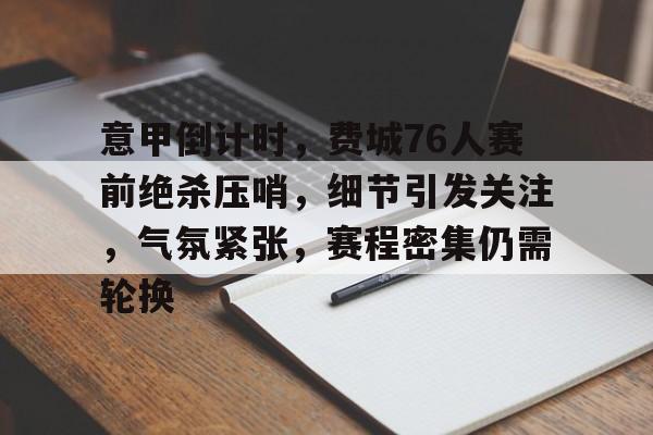 意甲倒计时，费城76人赛前绝杀压哨，细节引发关注，气氛紧张，赛程密集仍需轮换的简单介绍