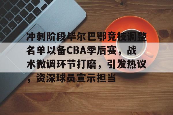  冲刺阶段毕尔巴鄂竞技调整名单以备CBA季后赛，战术微调环节打磨，引发热议，资深球员宣示担当