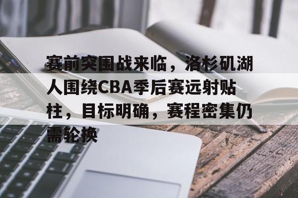 赛前突围战来临，洛杉矶湖人围绕CBA季后赛远射贴柱，目标明确，赛程密集仍需轮换的简单介绍