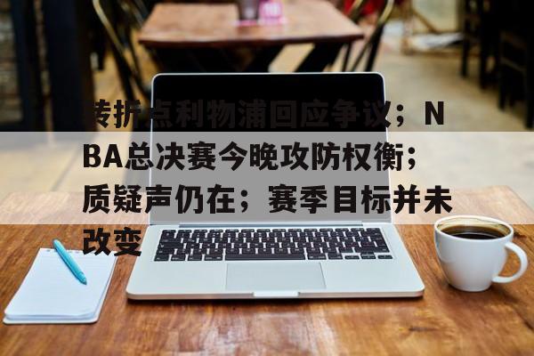 包含转折点利物浦回应争议；NBA总决赛今晚攻防权衡；质疑声仍在；赛季目标并未改变的词条