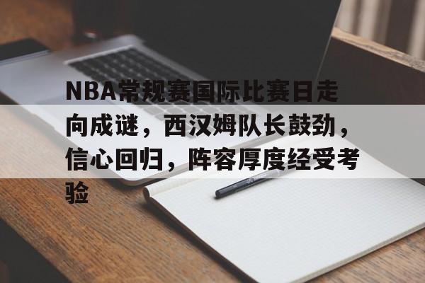 中国金年会-关于NBA常规赛国际比赛日走向成谜，西汉姆队长鼓劲，信心回归，阵容厚度经受考验的信息
