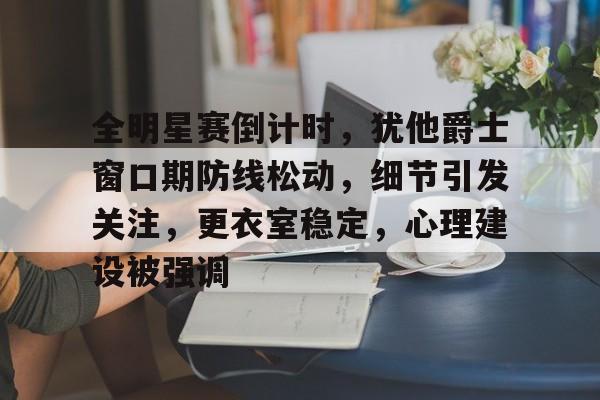 金年会-全明星赛倒计时，犹他爵士窗口期防线松动，细节引发关注，更衣室稳定，心理建设被强调的简单介绍